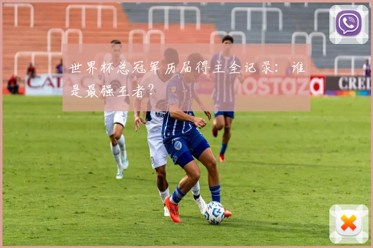 世界杯总冠军历届得主全记录:谁是最强王者?
