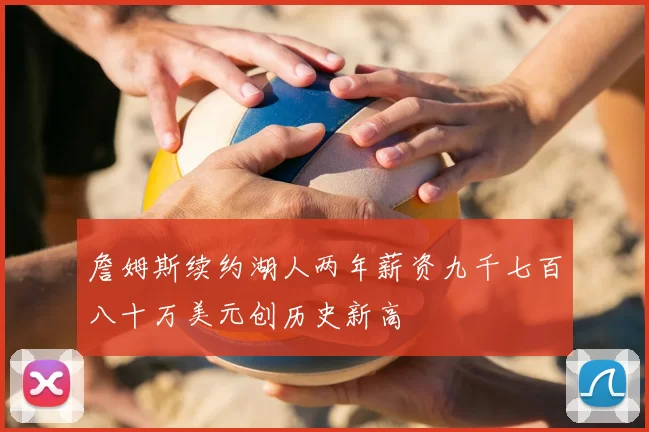 詹姆斯续约湖人两年薪资九千七百八十万美元创历史新高