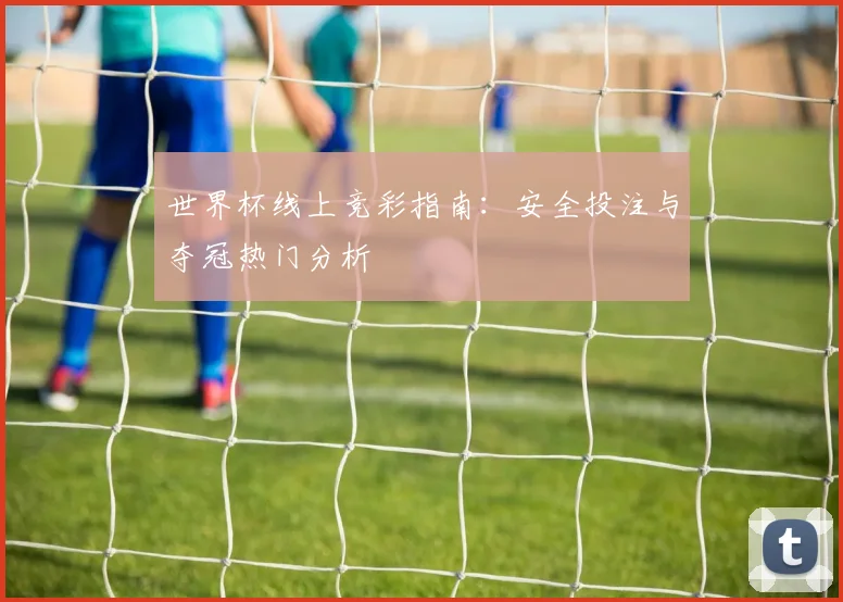 世界杯线上竞彩指南:安全投注与夺冠热门分析