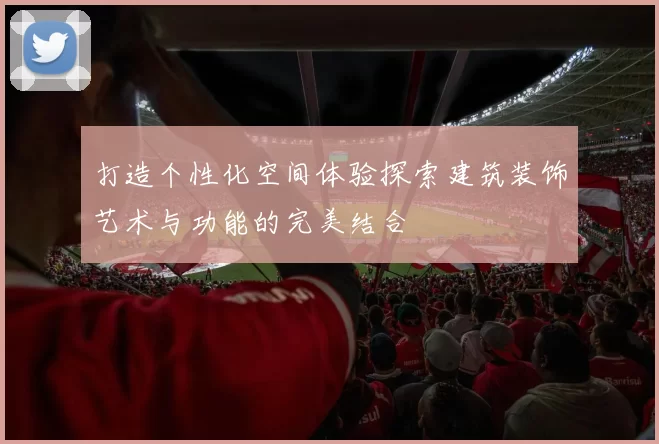 打造个性化空间体验探索建筑装饰艺术与功能的完美结合