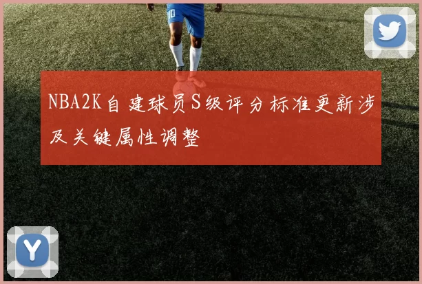 NBA2K自建球员S级评分标准更新涉及关键属性调整