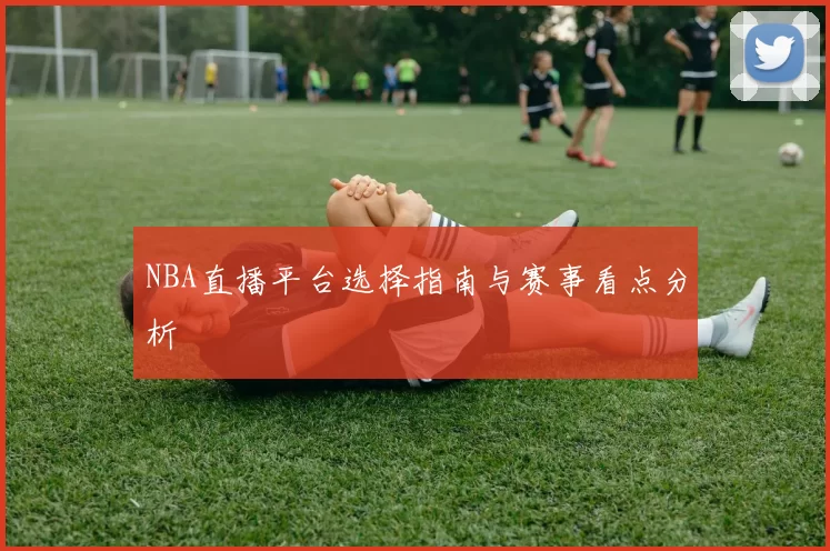 NBA直播平台选择指南与赛事看点分析