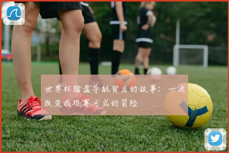 世界杯赌盘导航背后的故事:一次改变我观赛方式的冒险