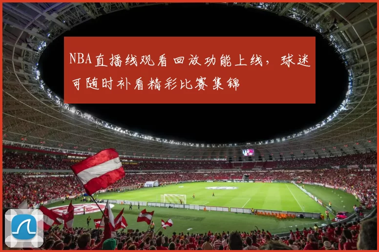 NBA直播线观看回放功能上线，球迷可随时补看精彩比赛集锦