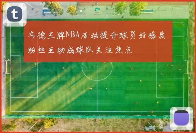 韦德王牌NBA活动提升球员好感度 粉丝互动成球队关注焦点