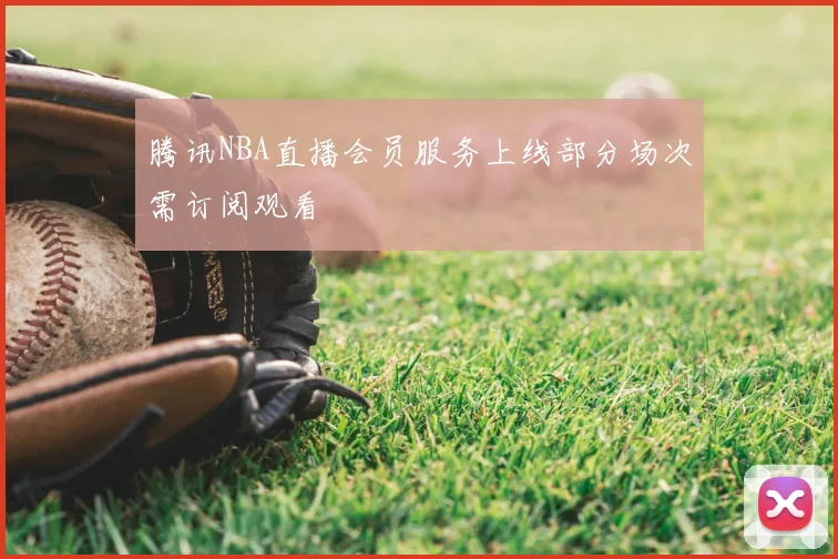 腾讯NBA直播会员服务上线部分场次需订阅观看