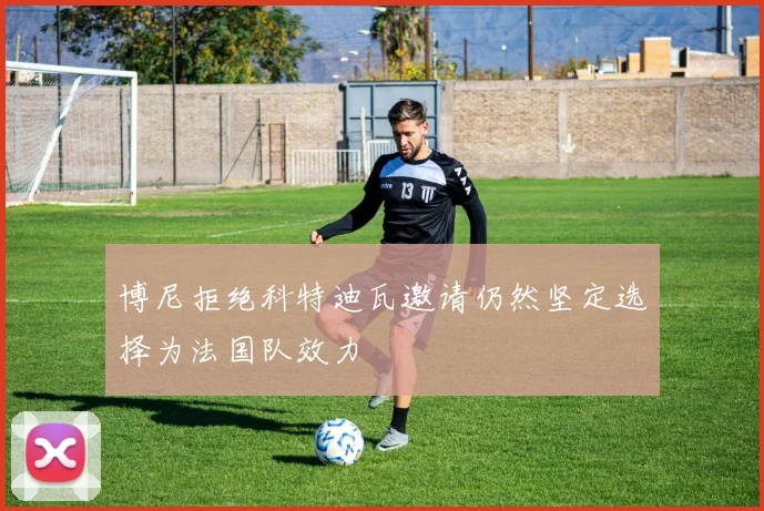 博尼拒绝科特迪瓦邀请仍然坚定选择为法国队效力