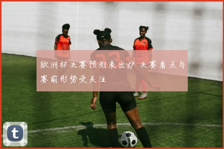 欧洲杯决赛预测表出炉 决赛看点与赛前形势受关注
