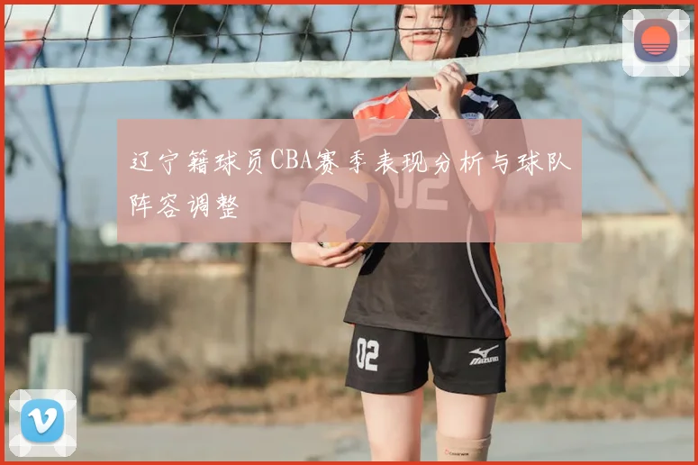 辽宁籍球员CBA赛季表现分析与球队阵容调整