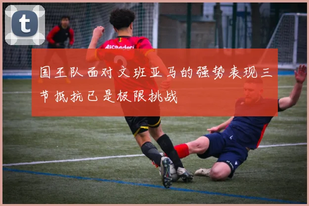 国王队面对文班亚马的强势表现三节抵抗已是极限挑战
