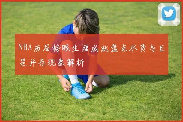 NBA历届榜眼生涯成就盘点水货与巨星并存现象解析