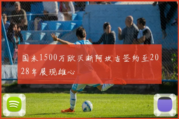 国米1500万欧买断阿坎吉签约至2028年展现雄心
