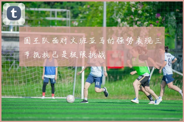 国王队面对文班亚马的强势表现三节抵抗已是极限挑战