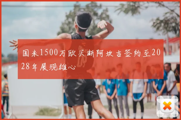 国米1500万欧买断阿坎吉签约至2028年展现雄心