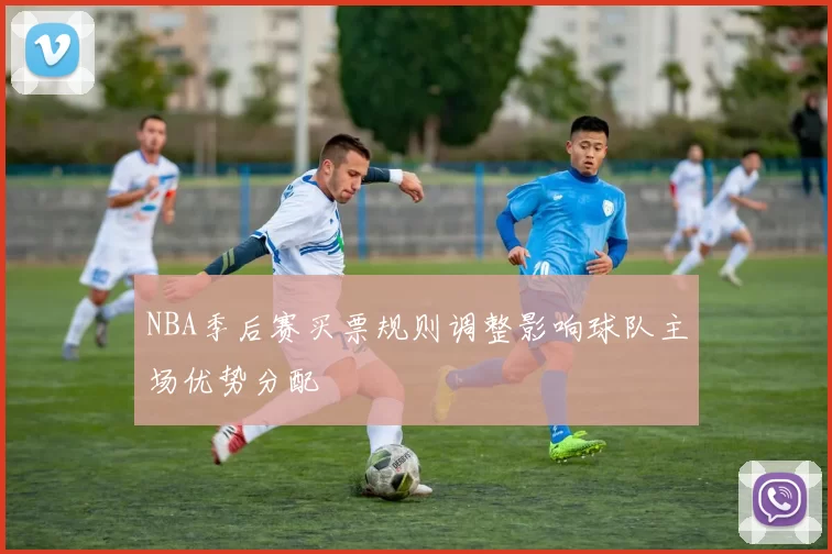 NBA季后赛买票规则调整影响球队主场优势分配