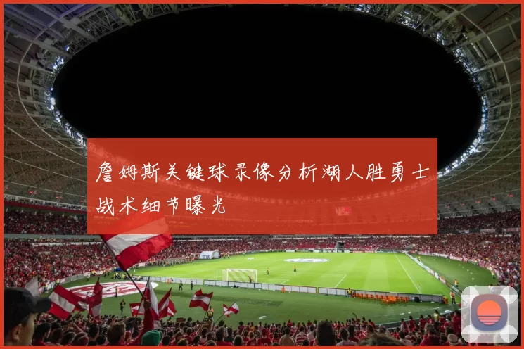 詹姆斯关键球录像分析湖人胜勇士战术细节曝光