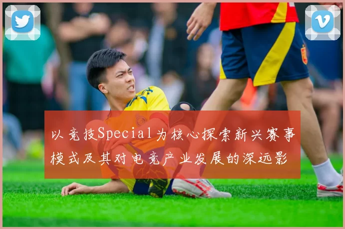 以竞技Special为核心探索新兴赛事模式及其对电竞产业发展的深远影响