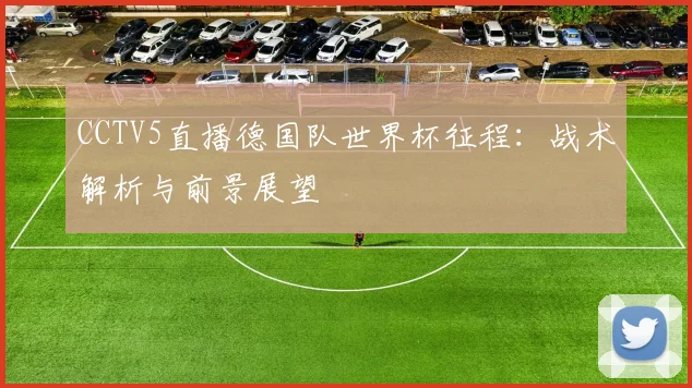 CCTV5直播德国队世界杯征程:战术解析与前景展望