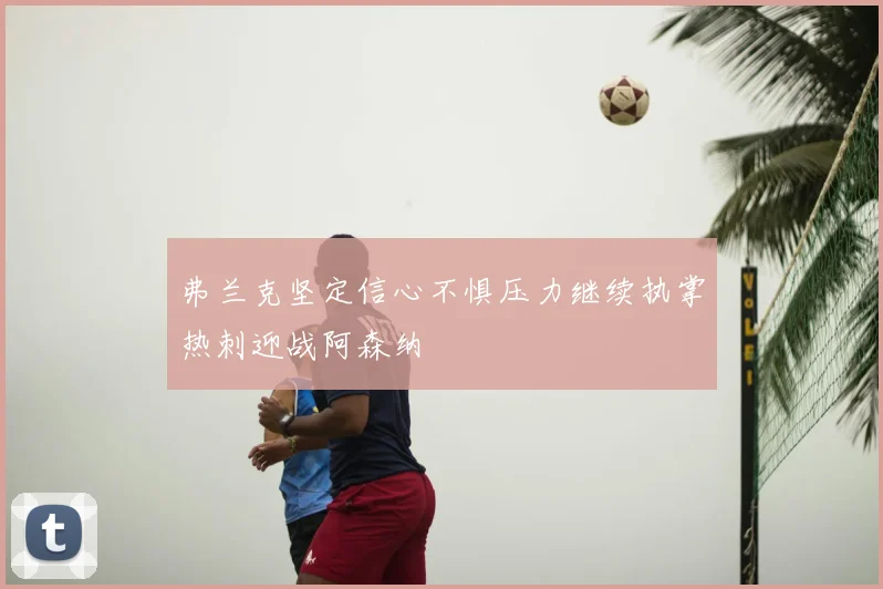 弗兰克坚定信心不惧压力继续执掌热刺迎战阿森纳