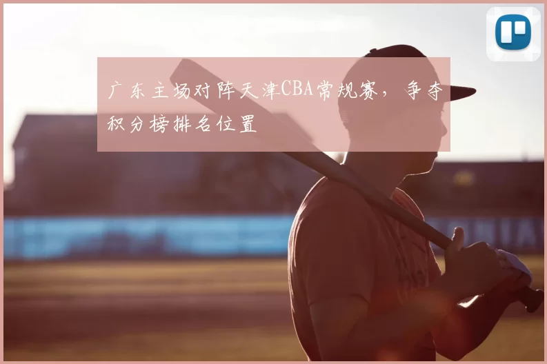 广东主场对阵天津CBA常规赛，争夺积分榜排名位置