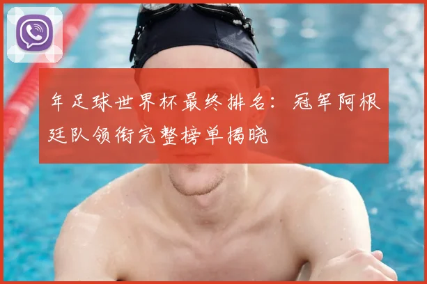 年足球世界杯最终排名：冠军阿根廷队领衔完整榜单揭晓