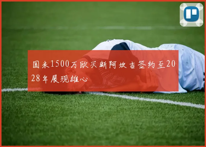 国米1500万欧买断阿坎吉签约至2028年展现雄心