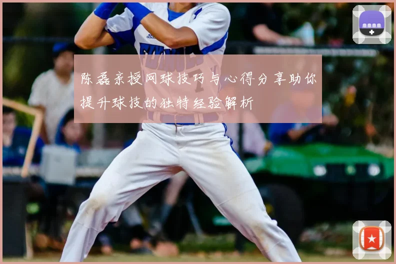 陈磊亲授网球技巧与心得分享助你提升球技的独特经验解析