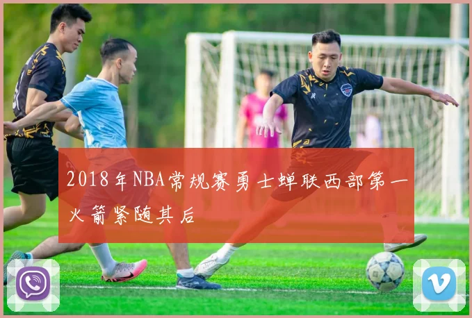 2018年NBA常规赛勇士蝉联西部第一火箭紧随其后