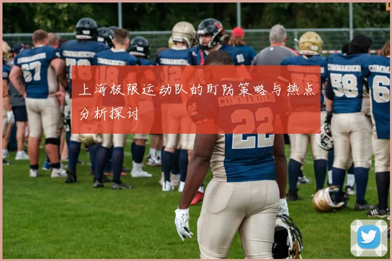 上海极限运动队的盯防策略与热点分析探讨