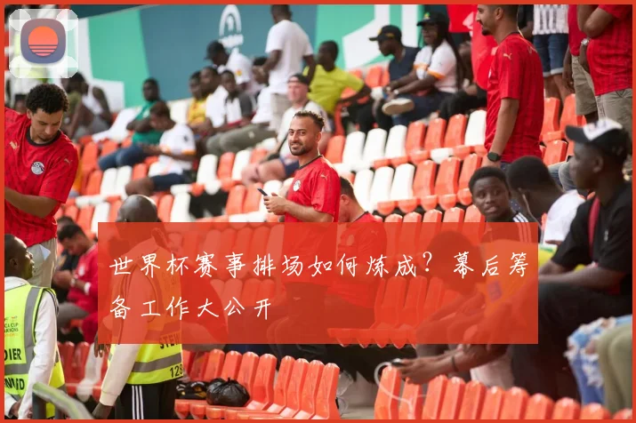 世界杯赛事排场如何炼成?幕后筹备工作大公开