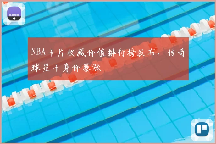 NBA卡片收藏价值排行榜发布，传奇球星卡身价暴涨