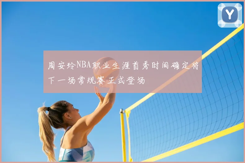 周安玲NBA职业生涯首秀时间确定将下一场常规赛正式登场