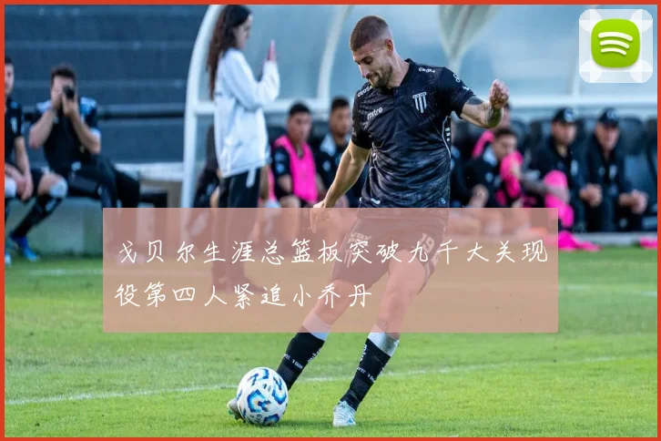 戈贝尔生涯总篮板突破九千大关现役第四人紧追小乔丹