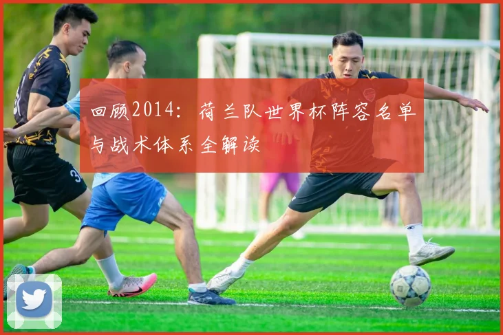 回顾2014:荷兰队世界杯阵容名单与战术体系全解读
