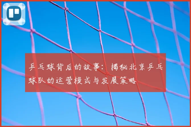 乒乓球背后的故事:揭秘北京乒乓球队的运营模式与发展策略
