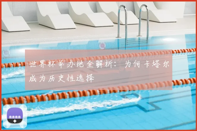世界杯举办地全解析：为何卡塔尔成为历史性选择