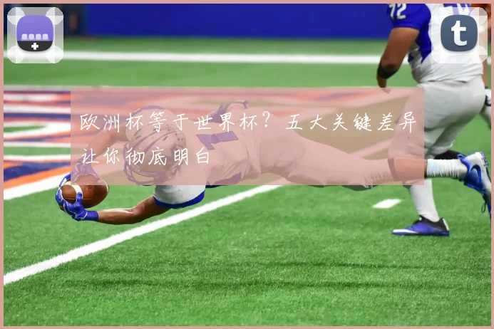 欧洲杯等于世界杯?五大关键差异让你彻底明白