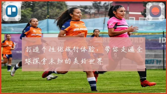 打造个性化旅行体验，带你走遍全球探索未知的美好世界