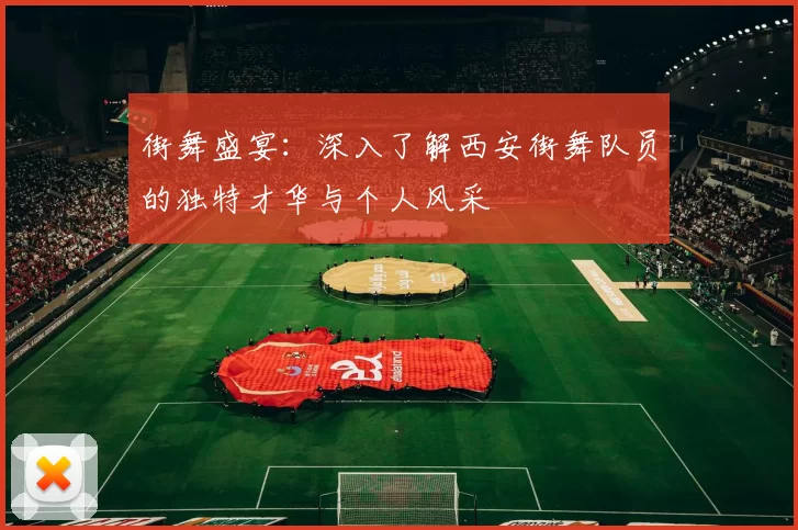 街舞盛宴：深入了解西安街舞队员的独特才华与个人风采
