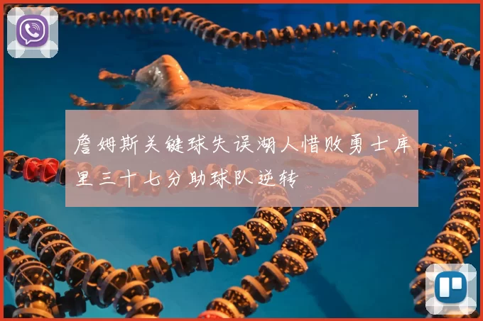 詹姆斯关键球失误湖人惜败勇士库里三十七分助球队逆转