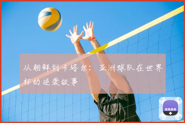 从朝鲜到卡塔尔:亚洲球队在世界杯的逆袭故事