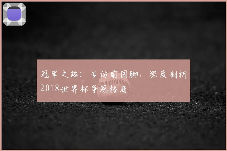冠军之路：专访前国脚，深度剖析2018世界杯争冠格局