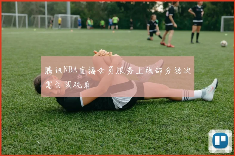 腾讯NBA直播会员服务上线部分场次需订阅观看