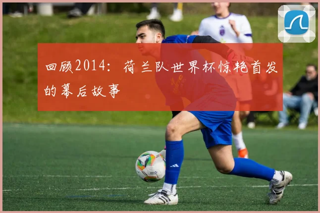 回顾2014:荷兰队世界杯惊艳首发的幕后故事