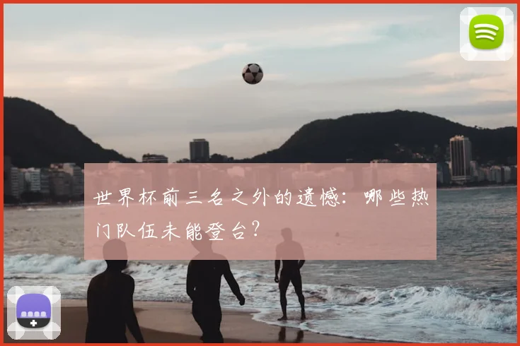 世界杯前三名之外的遗憾:哪些热门队伍未能登台?