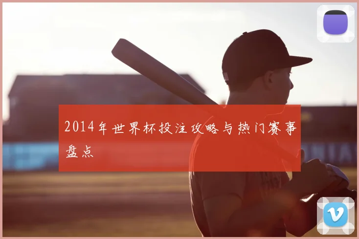 2014年世界杯投注攻略与热门赛事盘点