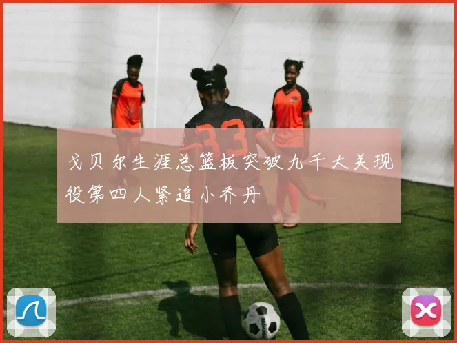 戈贝尔生涯总篮板突破九千大关现役第四人紧追小乔丹