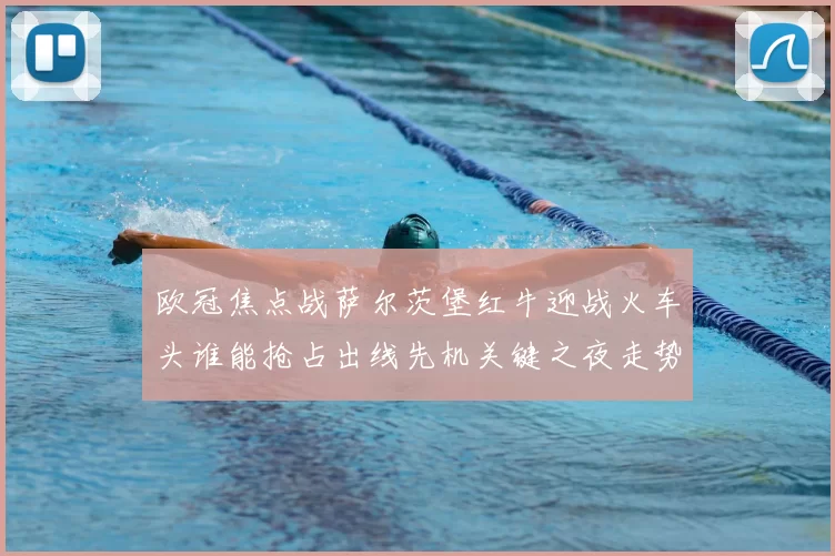 欧冠焦点战萨尔茨堡红牛迎战火车头谁能抢占出线先机关键之夜走势分析