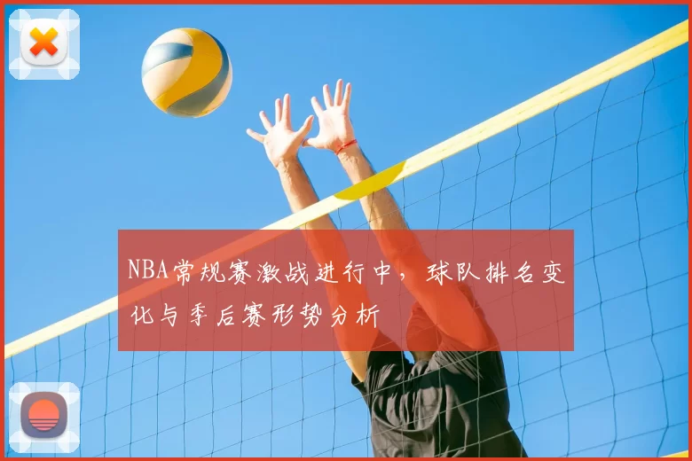 NBA常规赛激战进行中，球队排名变化与季后赛形势分析