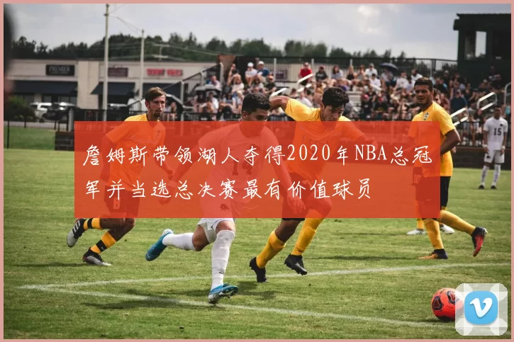 詹姆斯带领湖人夺得2020年NBA总冠军并当选总决赛最有价值球员